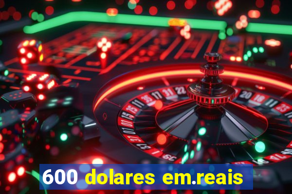 600 dolares em.reais